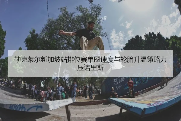 勒克莱尔新加坡站排位赛单圈速度与轮胎升温策略力压诺里斯