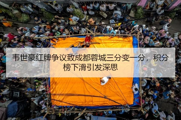 韦世豪红牌争议致成都蓉城三分变一分，积分榜下滑引发深思